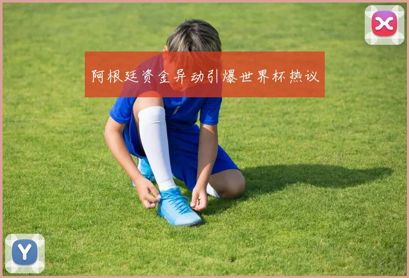 阿根廷资金异动引爆世界杯热议