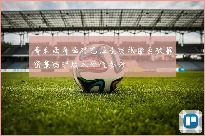 普利西奇面对巴拉圭防线能否破解密集防守战术价值参考