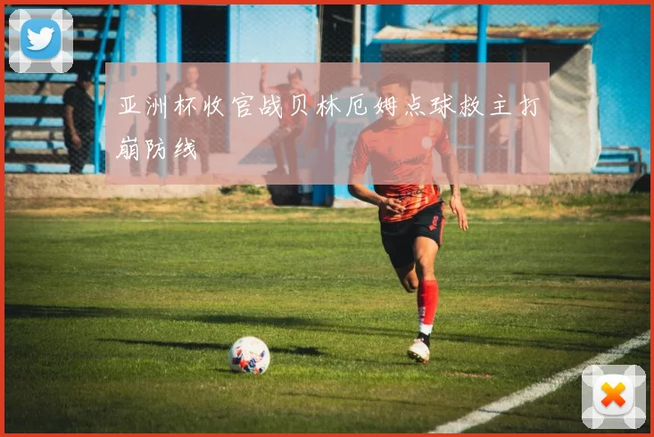 亚洲杯收官战贝林厄姆点球救主打崩防线