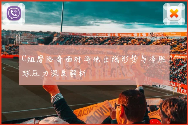 C组摩洛哥面对海地出线形势与净胜球压力深度解析