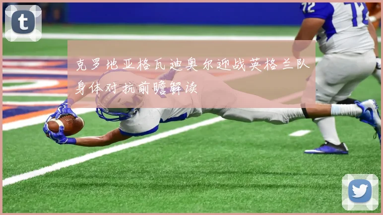 克罗地亚格瓦迪奥尔迎战英格兰队身体对抗前瞻解读