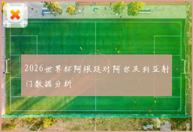2026世界杯阿根廷对阿尔及利亚射门数据分析