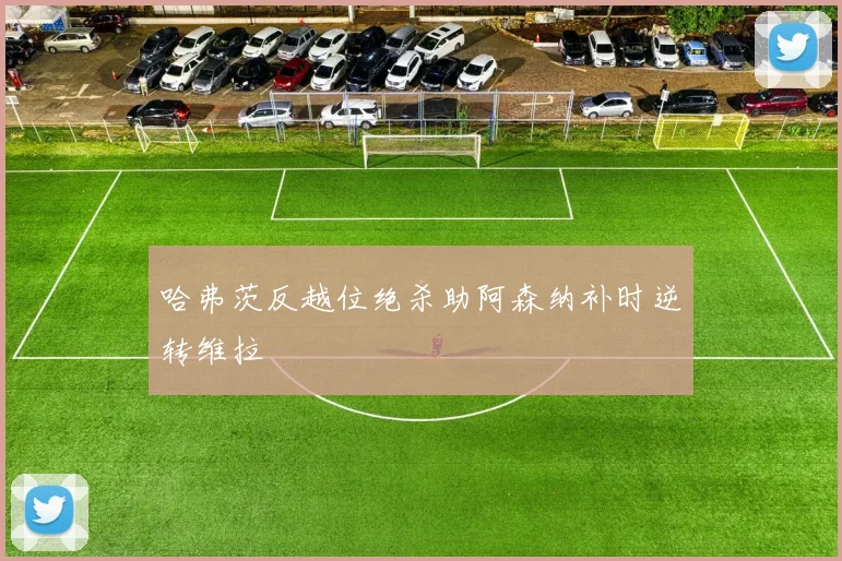 哈弗茨反越位绝杀助阿森纳补时逆转维拉