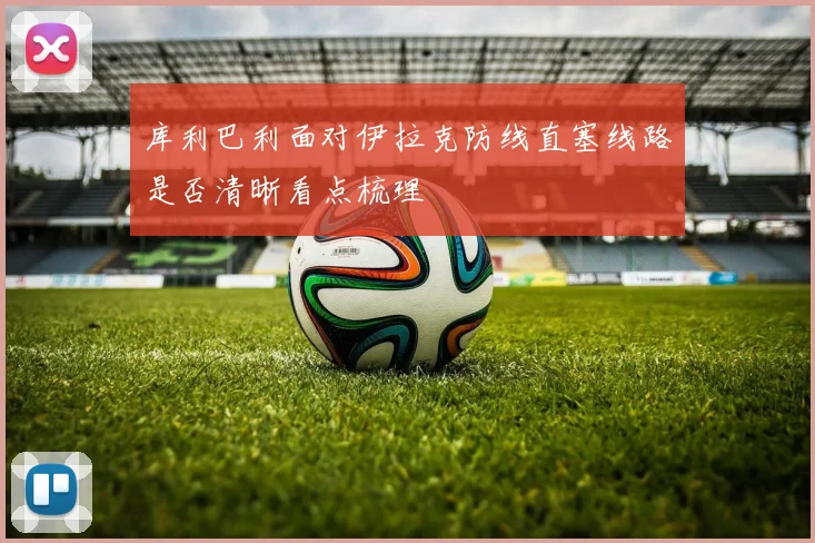 库利巴利面对伊拉克防线直塞线路是否清晰看点梳理