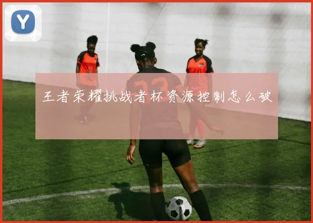 王者荣耀挑战者杯资源控制怎么破