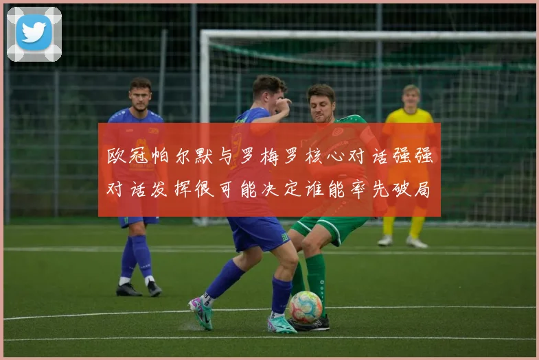 欧冠帕尔默与罗梅罗核心对话强强对话发挥很可能决定谁能率先破局