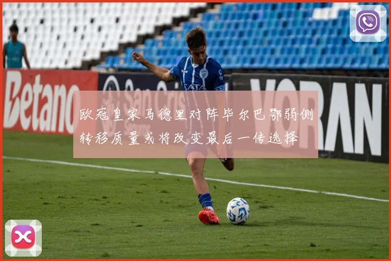 欧冠皇家马德里对阵毕尔巴鄂弱侧转移质量或将改变最后一传选择