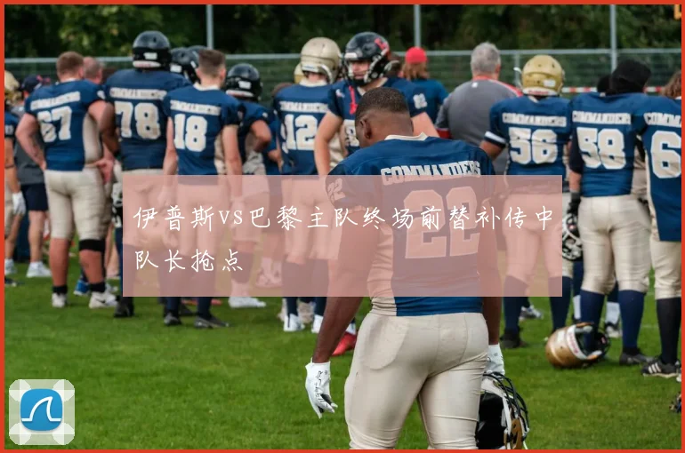 伊普斯vs巴黎主队终场前替补传中队长抢点
