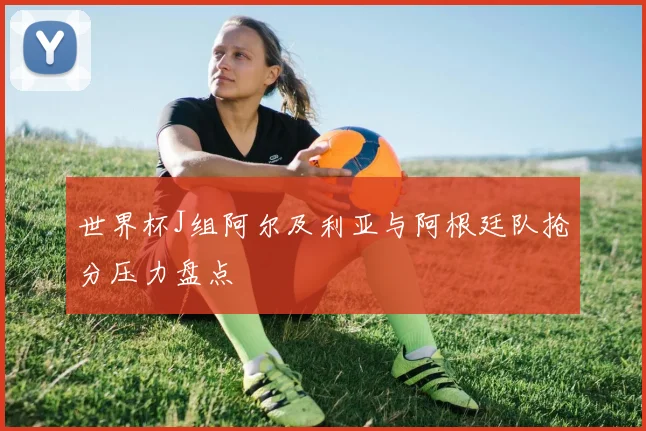 世界杯J组阿尔及利亚与阿根廷队抢分压力盘点