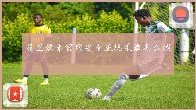 星空娱乐官网安全正规渠道怎么找