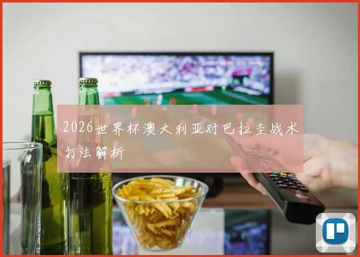 2026世界杯澳大利亚对巴拉圭战术打法解析