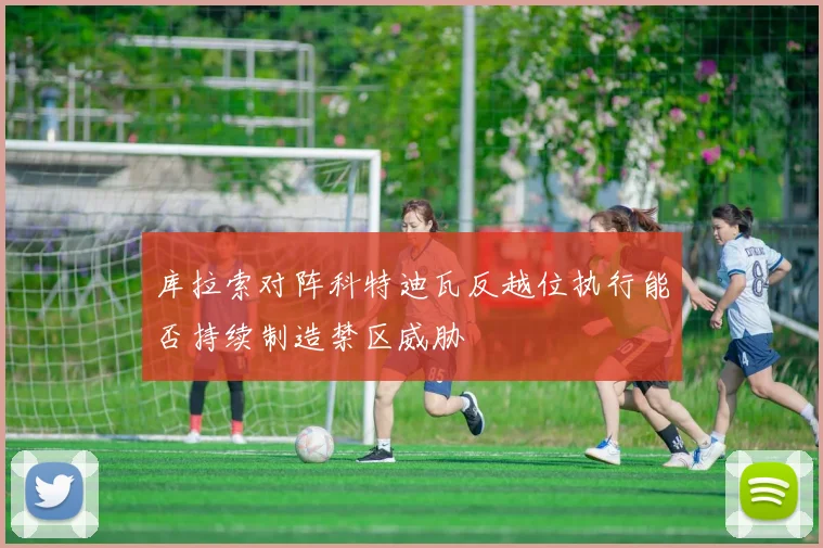 库拉索对阵科特迪瓦反越位执行能否持续制造禁区威胁