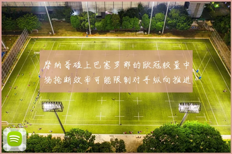 摩纳哥碰上巴塞罗那的欧冠较量中场抢断效率可能限制对手纵向推进