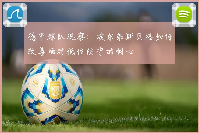 德甲球队观察：埃尔弗斯贝格如何改善面对低位防守的耐心