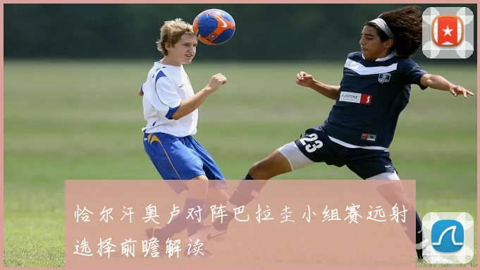 恰尔汗奥卢对阵巴拉圭小组赛远射选择前瞻解读