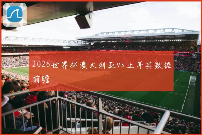 2026世界杯澳大利亚vs土耳其数据前瞻