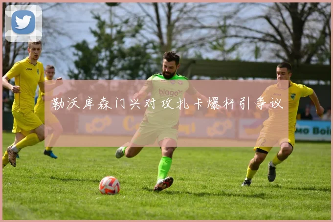勒沃库森门兴对攻扎卡爆杆引争议