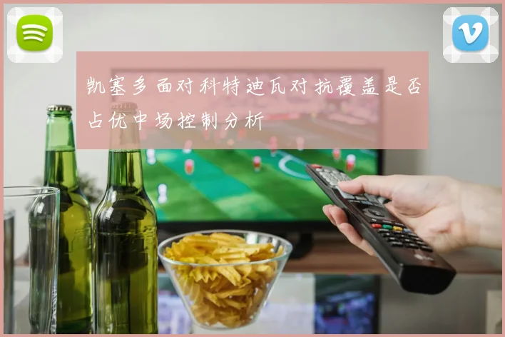 凯塞多面对科特迪瓦对抗覆盖是否占优中场控制分析