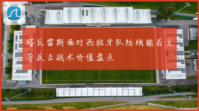 塔瓦雷斯面对西班牙队防线能否主导反击战术价值盘点