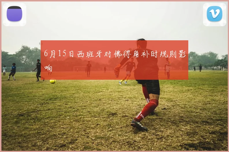 6月15日西班牙对佛得角补时规则影响