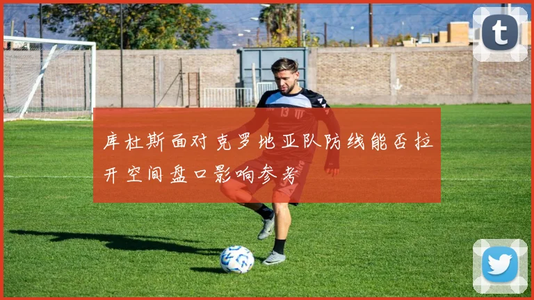 库杜斯面对克罗地亚队防线能否拉开空间盘口影响参考