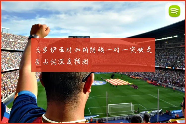 戈多伊面对加纳防线一对一突破是否占优深度预测