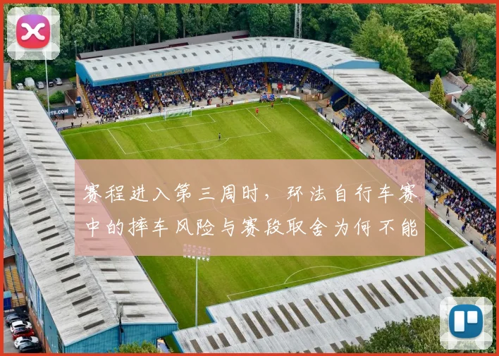 赛程进入第三周时，环法自行车赛中的摔车风险与赛段取舍为何不能分开讨论