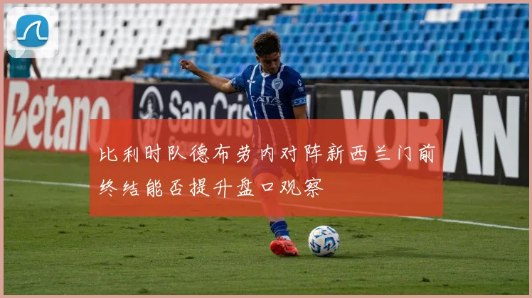 比利时队德布劳内对阵新西兰门前终结能否提升盘口观察