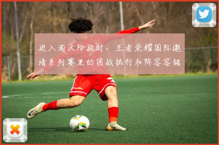 进入淘汰阶段时，王者荣耀国际邀请系列赛里的团战执行和阵容容错率哪一个更决定下限