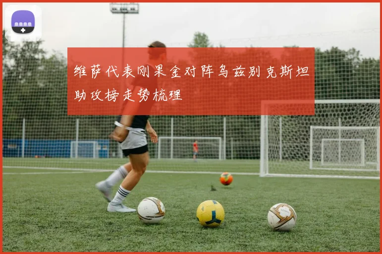维萨代表刚果金对阵乌兹别克斯坦助攻榜走势梳理