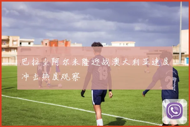 巴拉圭阿尔米隆迎战澳大利亚速度冲击热度观察