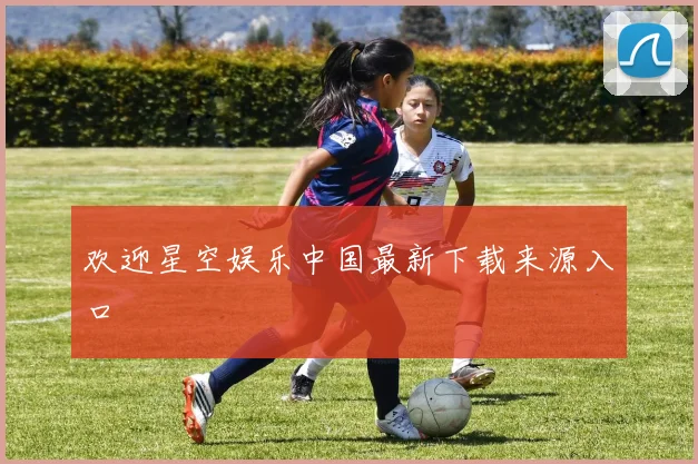 欢迎星空娱乐中国最新下载来源入口