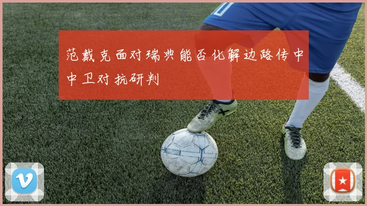 范戴克面对瑞典能否化解边路传中中卫对抗研判
