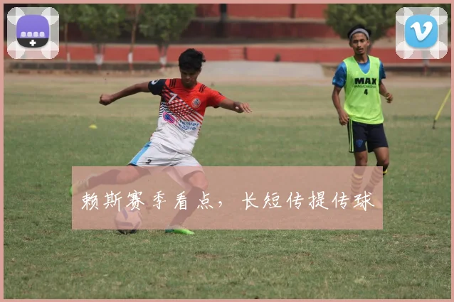 赖斯赛季看点，长短传提传球