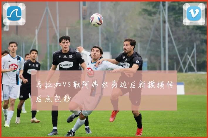 马拉加vs勒阿弗尔易边后新援横传后点包抄