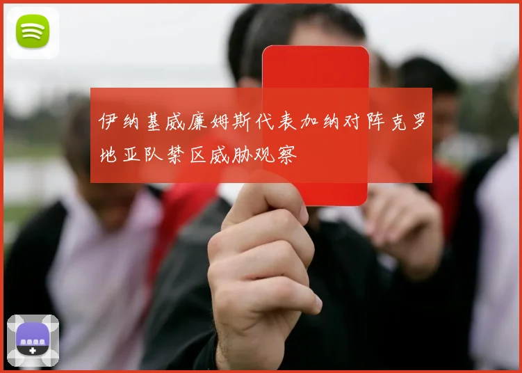 伊纳基威廉姆斯代表加纳对阵克罗地亚队禁区威胁观察