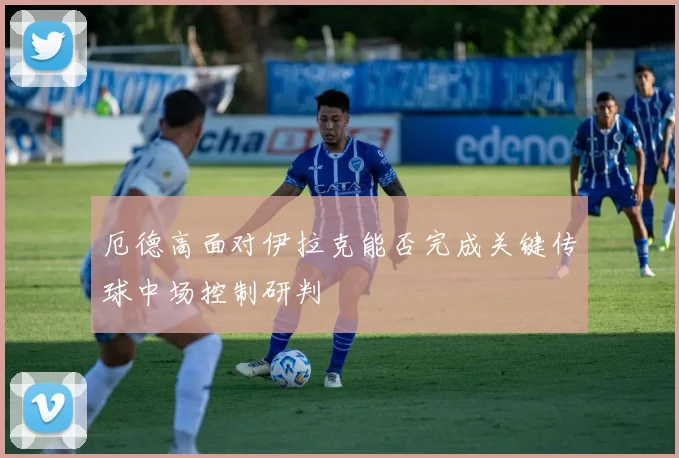 厄德高面对伊拉克能否完成关键传球中场控制研判